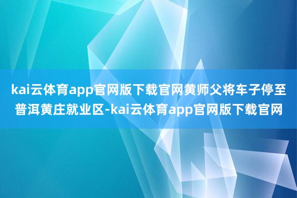 kai云体育app官网版下载官网黄师父将车子停至普洱黄庄就业区-kai云体育app官网版下载官网