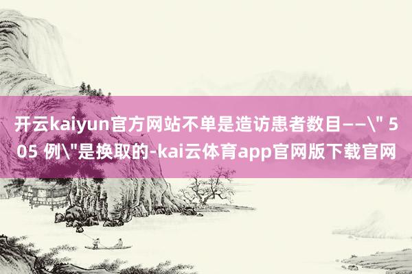 开云kaiyun官方网站不单是造访患者数目——