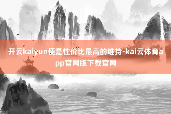 开云kaiyun便是性价比最高的维持-kai云体育app官网版下载官网