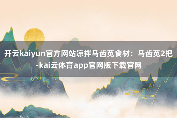 开云kaiyun官方网站凉拌马齿苋食材：马齿苋2把-kai云体育app官网版下载官网