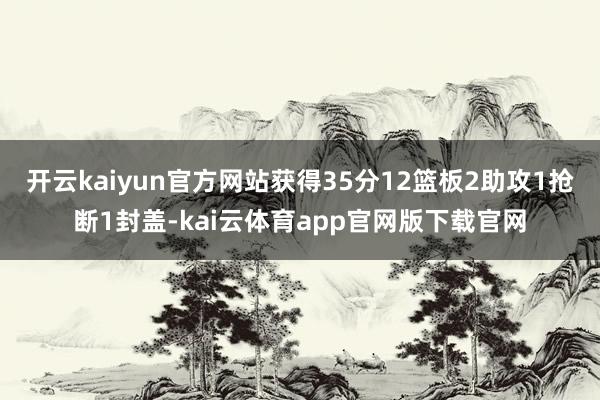开云kaiyun官方网站获得35分12篮板2助攻1抢断1封盖-kai云体育app官网版下载官网