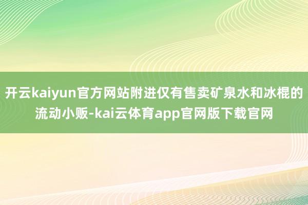 开云kaiyun官方网站附进仅有售卖矿泉水和冰棍的流动小贩-kai云体育app官网版下载官网