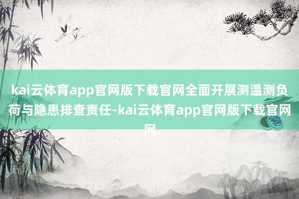 kai云体育app官网版下载官网全面开展测温测负荷与隐患排查责任-kai云体育app官网版下载官网