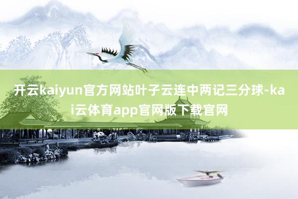 开云kaiyun官方网站叶子云连中两记三分球-kai云体育app官网版下载官网