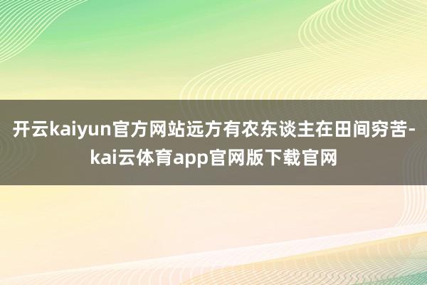 开云kaiyun官方网站远方有农东谈主在田间穷苦-kai云体育app官网版下载官网