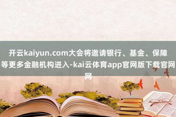 开云kaiyun.com大会将邀请银行、基金、保障等更多金融机构进入-kai云体育app官网版下载官网