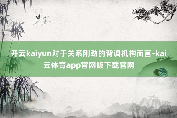 开云kaiyun对于关系刚劲的背调机构而言-kai云体育app官网版下载官网