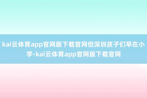 kai云体育app官网版下载官网但深圳孩子们早在小学-kai云体育app官网版下载官网