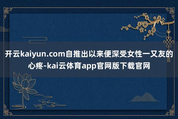 开云kaiyun.com自推出以来便深受女性一又友的心疼-kai云体育app官网版下载官网