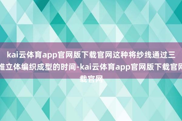 kai云体育app官网版下载官网这种将纱线通过三维立体编织成型的时间-kai云体育app官网版下载官网