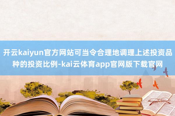 开云kaiyun官方网站可当令合理地调理上述投资品种的投资比例-kai云体育app官网版下载官网