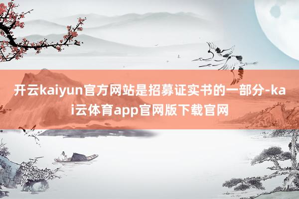 开云kaiyun官方网站是招募证实书的一部分-kai云体育app官网版下载官网