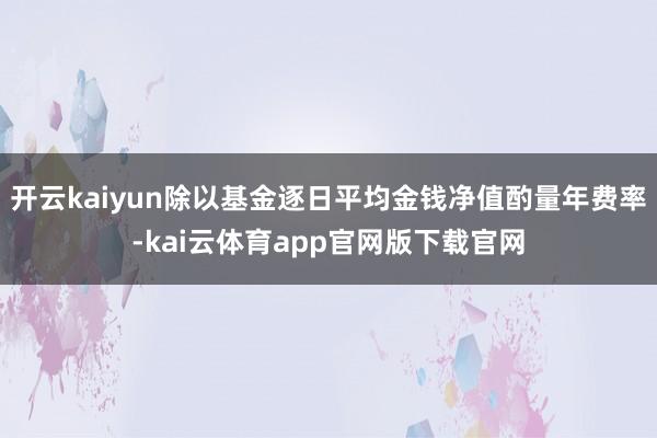 开云kaiyun除以基金逐日平均金钱净值酌量年费率-kai云体育app官网版下载官网