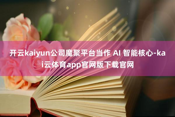 开云kaiyun公司魔聚平台当作 AI 智能核心-kai云体育app官网版下载官网