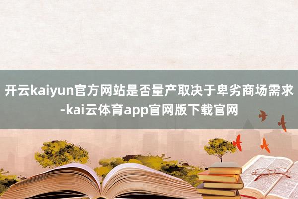 开云kaiyun官方网站是否量产取决于卑劣商场需求-kai云体育app官网版下载官网