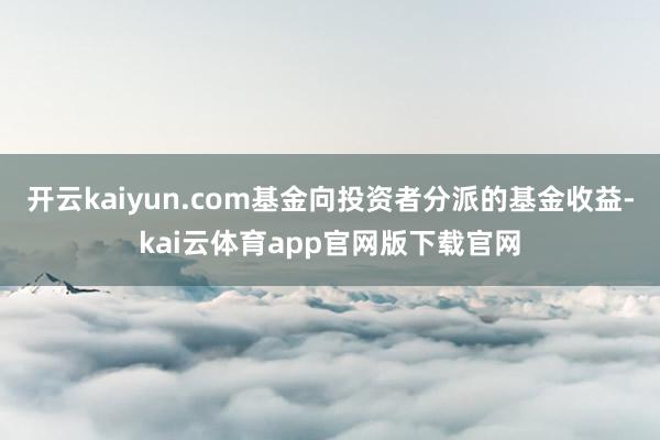 开云kaiyun.com基金向投资者分派的基金收益-kai云体育app官网版下载官网