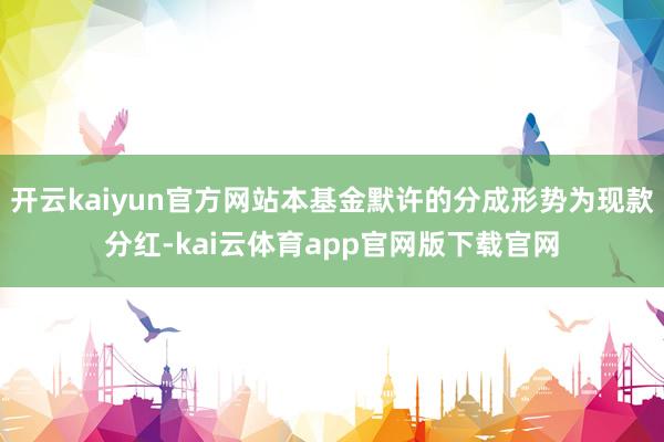 开云kaiyun官方网站本基金默许的分成形势为现款分红-kai云体育app官网版下载官网