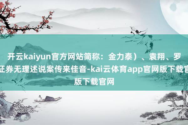 开云kaiyun官方网站简称：金力泰）、袁翔、罗甸证券无理述说案传来佳音-kai云体育app官网版下载官网