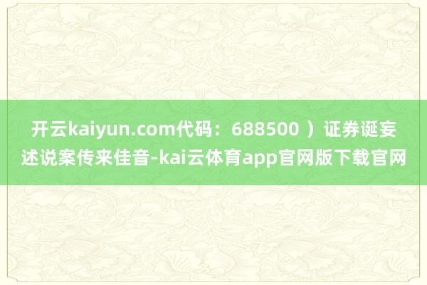 开云kaiyun.com代码：688500 ）证券诞妄述说案传来佳音-kai云体育app官网版下载官网