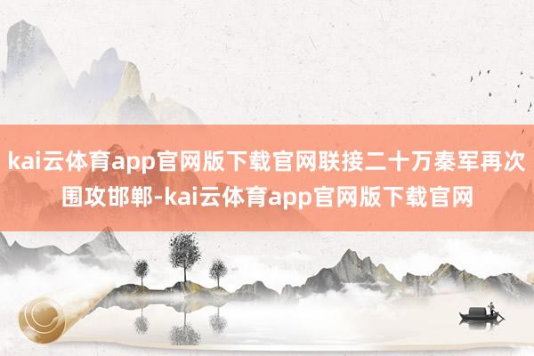 kai云体育app官网版下载官网联接二十万秦军再次围攻邯郸-kai云体育app官网版下载官网