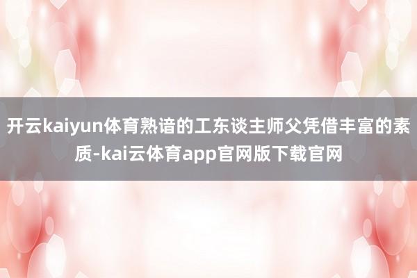 开云kaiyun体育熟谙的工东谈主师父凭借丰富的素质-kai云体育app官网版下载官网