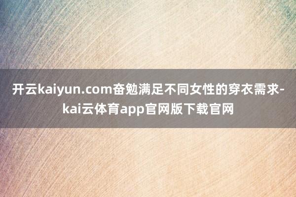 开云kaiyun.com奋勉满足不同女性的穿衣需求-kai云体育app官网版下载官网