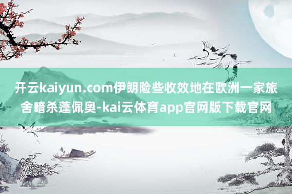 开云kaiyun.com伊朗险些收效地在欧洲一家旅舍暗杀蓬佩奥-kai云体育app官网版下载官网