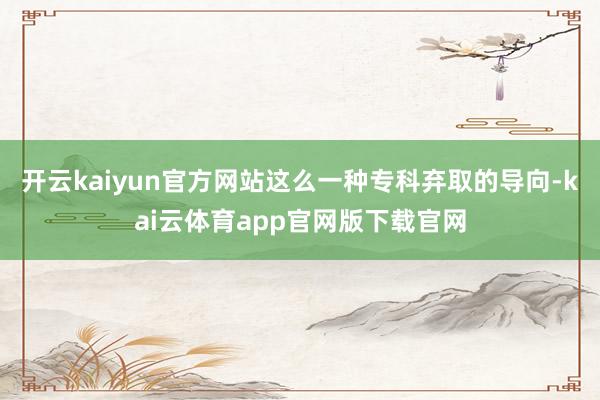 开云kaiyun官方网站这么一种专科弃取的导向-kai云体育app官网版下载官网