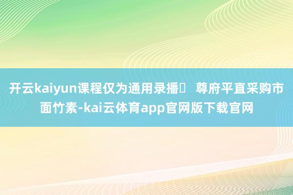 开云kaiyun课程仅为通用录播⛔ 尊府平直采购市面竹素-kai云体育app官网版下载官网