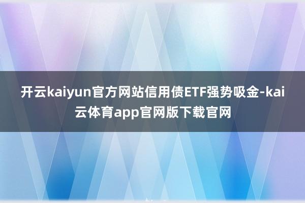 开云kaiyun官方网站信用债ETF强势吸金-kai云体育app官网版下载官网