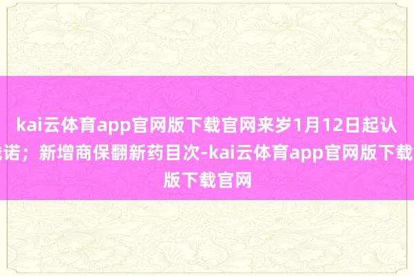 kai云体育app官网版下载官网来岁1月12日起认真践诺；新增商保翻新药目次-kai云体育app官网版下载官网