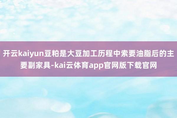 开云kaiyun豆粕是大豆加工历程中索要油脂后的主要副家具-kai云体育app官网版下载官网