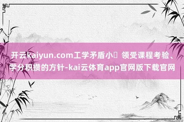 开云kaiyun.com工学矛盾小▪领受课程考验、学分积攒的方针-kai云体育app官网版下载官网
