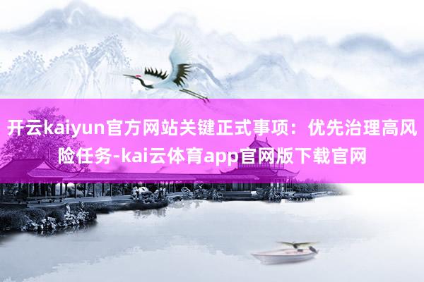 开云kaiyun官方网站关键正式事项：优先治理高风险任务-kai云体育app官网版下载官网