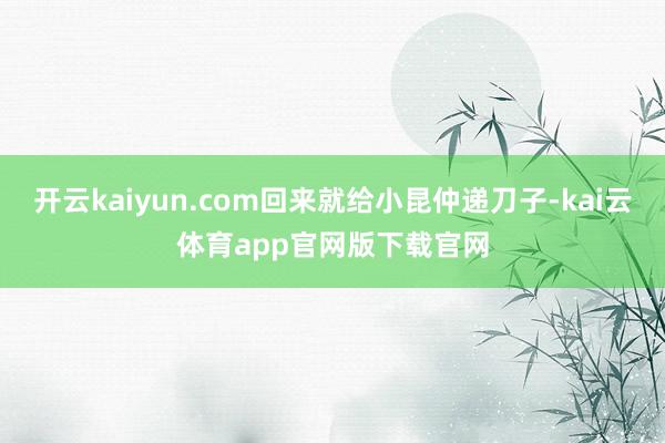 开云kaiyun.com回来就给小昆仲递刀子-kai云体育app官网版下载官网