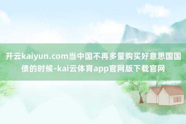 开云kaiyun.com当中国不再多量购买好意思国国债的时候-kai云体育app官网版下载官网