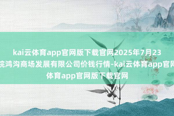 kai云体育app官网版下载官网2025年7月23日江苏苏浙皖鸿沟商场发展有限公司价钱行情-kai云体育app官网版下载官网