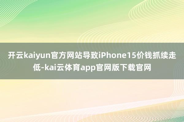 开云kaiyun官方网站导致iPhone15价钱抓续走低-kai云体育app官网版下载官网