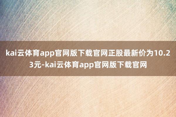 kai云体育app官网版下载官网正股最新价为10.23元-kai云体育app官网版下载官网