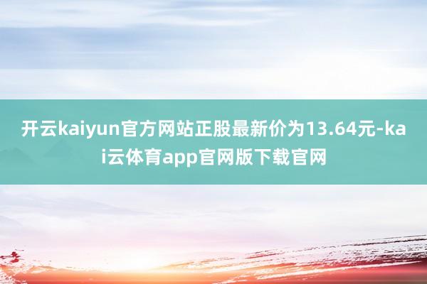 开云kaiyun官方网站正股最新价为13.64元-kai云体育app官网版下载官网