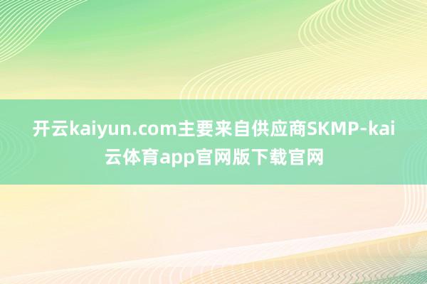 开云kaiyun.com主要来自供应商SKMP-kai云体育app官网版下载官网
