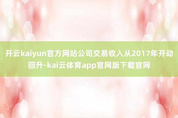 开云kaiyun官方网站公司交易收入从2017年开动回升-kai云体育app官网版下载官网