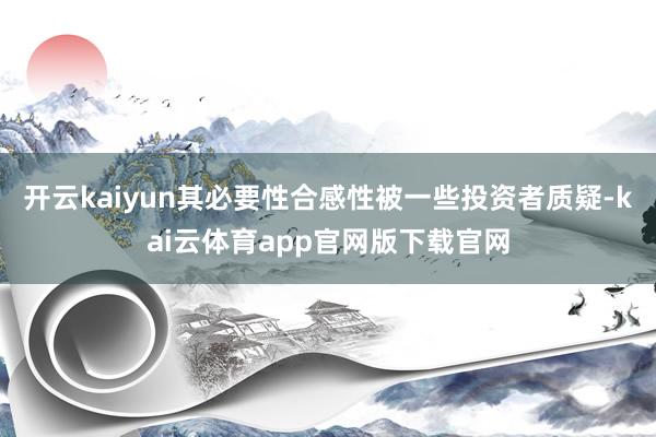 开云kaiyun其必要性合感性被一些投资者质疑-kai云体育app官网版下载官网