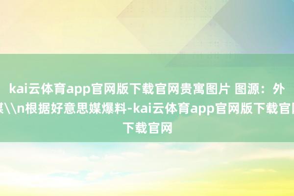 kai云体育app官网版下载官网贵寓图片 图源：外媒\n根据好意思媒爆料-kai云体育app官网版下载官网