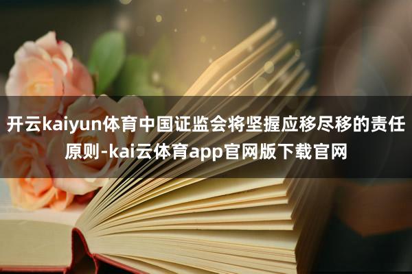 开云kaiyun体育中国证监会将坚握应移尽移的责任原则-kai云体育app官网版下载官网