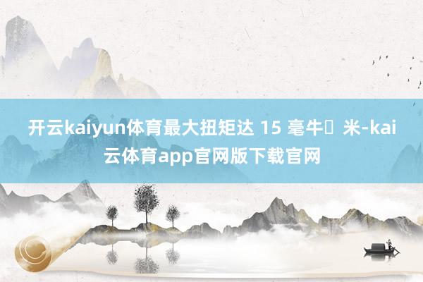 开云kaiyun体育最大扭矩达 15 毫牛・米-kai云体育app官网版下载官网