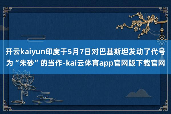 开云kaiyun印度于5月7日对巴基斯坦发动了代号为“朱砂”的当作-kai云体育app官网版下载官网