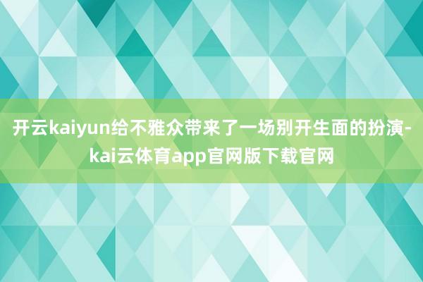 开云kaiyun给不雅众带来了一场别开生面的扮演-kai云体育app官网版下载官网