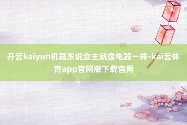 开云kaiyun机器东说念主就像电器一样-kai云体育app官网版下载官网