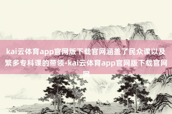 kai云体育app官网版下载官网涵盖了民众课以及繁多专科课的带领-kai云体育app官网版下载官网